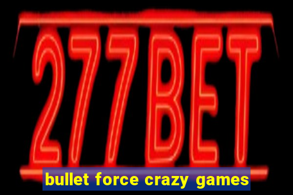 bullet force crazy games